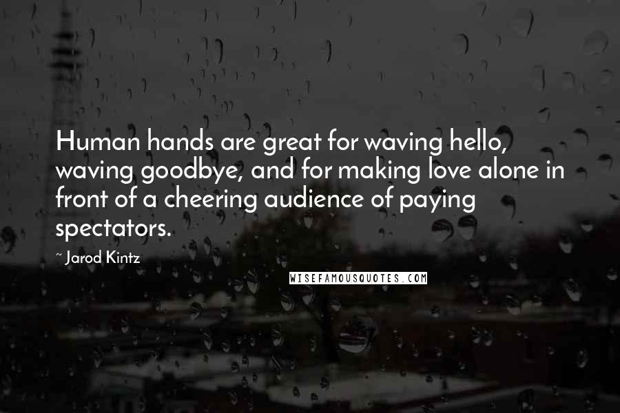 Jarod Kintz Quotes: Human hands are great for waving hello, waving goodbye, and for making love alone in front of a cheering audience of paying spectators.