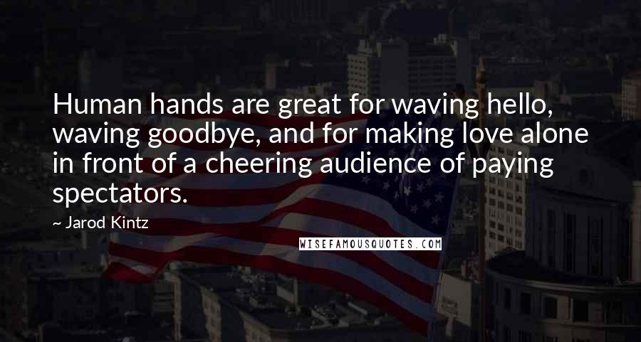 Jarod Kintz Quotes: Human hands are great for waving hello, waving goodbye, and for making love alone in front of a cheering audience of paying spectators.