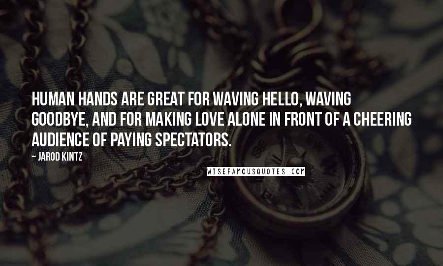 Jarod Kintz Quotes: Human hands are great for waving hello, waving goodbye, and for making love alone in front of a cheering audience of paying spectators.