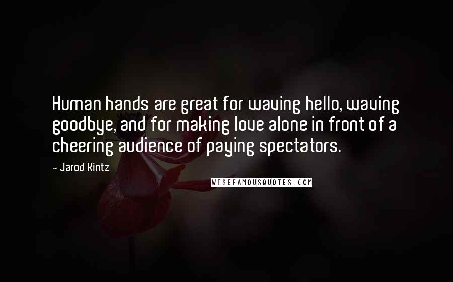 Jarod Kintz Quotes: Human hands are great for waving hello, waving goodbye, and for making love alone in front of a cheering audience of paying spectators.