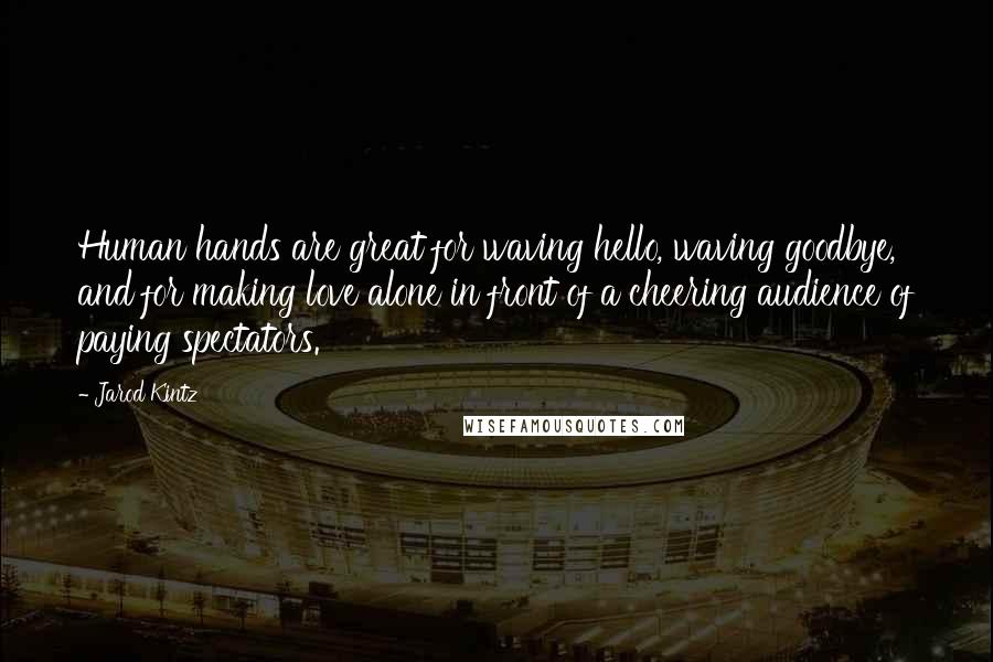 Jarod Kintz Quotes: Human hands are great for waving hello, waving goodbye, and for making love alone in front of a cheering audience of paying spectators.