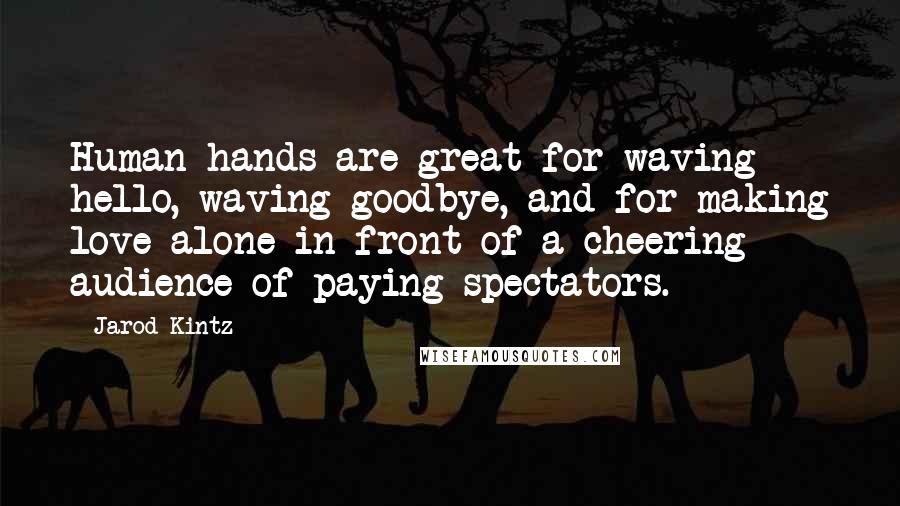 Jarod Kintz Quotes: Human hands are great for waving hello, waving goodbye, and for making love alone in front of a cheering audience of paying spectators.