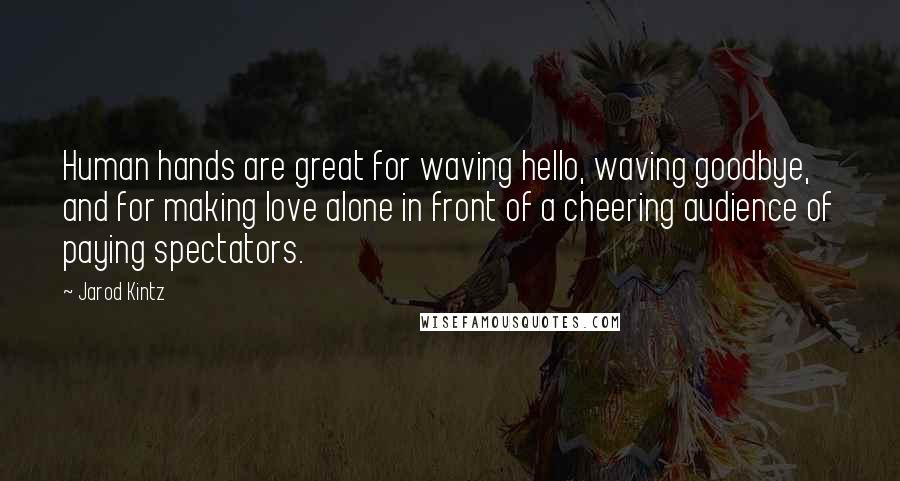 Jarod Kintz Quotes: Human hands are great for waving hello, waving goodbye, and for making love alone in front of a cheering audience of paying spectators.