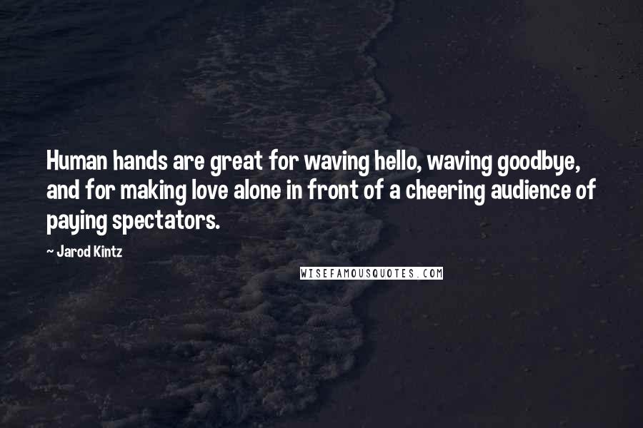 Jarod Kintz Quotes: Human hands are great for waving hello, waving goodbye, and for making love alone in front of a cheering audience of paying spectators.