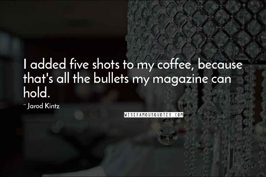 Jarod Kintz Quotes: I added five shots to my coffee, because that's all the bullets my magazine can hold.