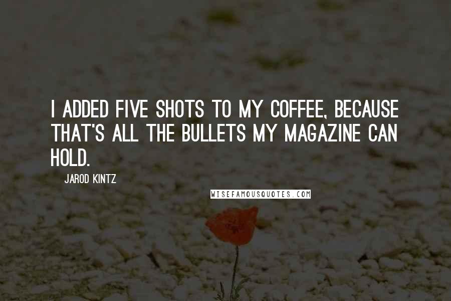 Jarod Kintz Quotes: I added five shots to my coffee, because that's all the bullets my magazine can hold.