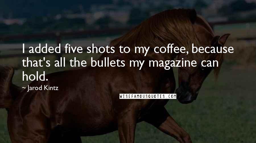 Jarod Kintz Quotes: I added five shots to my coffee, because that's all the bullets my magazine can hold.