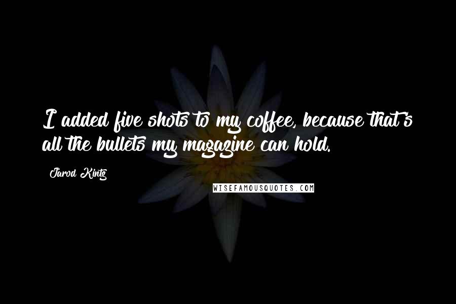 Jarod Kintz Quotes: I added five shots to my coffee, because that's all the bullets my magazine can hold.