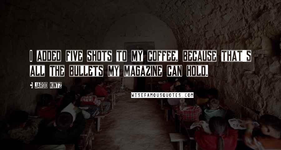 Jarod Kintz Quotes: I added five shots to my coffee, because that's all the bullets my magazine can hold.