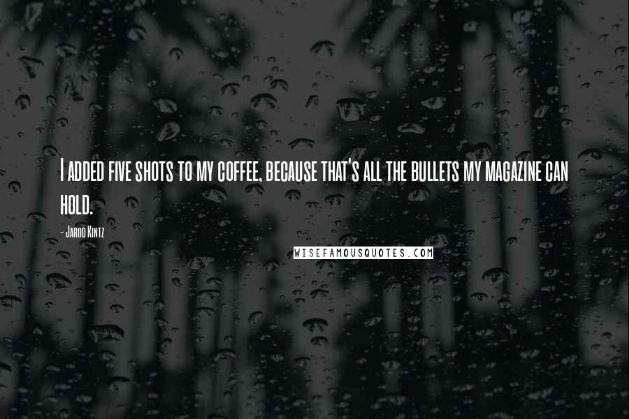 Jarod Kintz Quotes: I added five shots to my coffee, because that's all the bullets my magazine can hold.