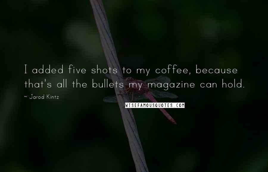 Jarod Kintz Quotes: I added five shots to my coffee, because that's all the bullets my magazine can hold.