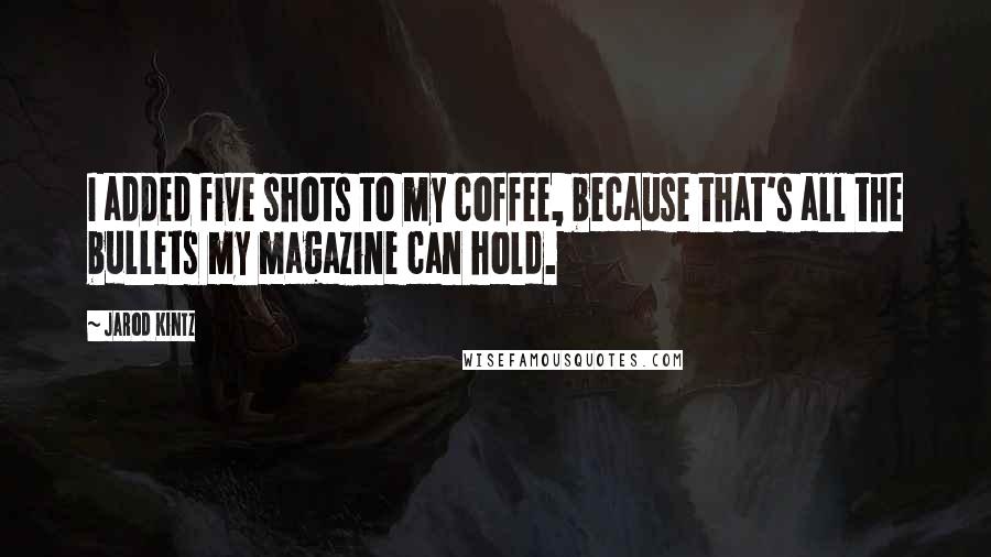 Jarod Kintz Quotes: I added five shots to my coffee, because that's all the bullets my magazine can hold.