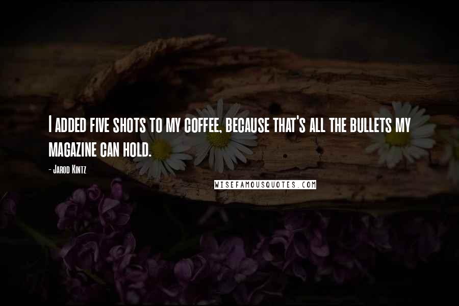 Jarod Kintz Quotes: I added five shots to my coffee, because that's all the bullets my magazine can hold.