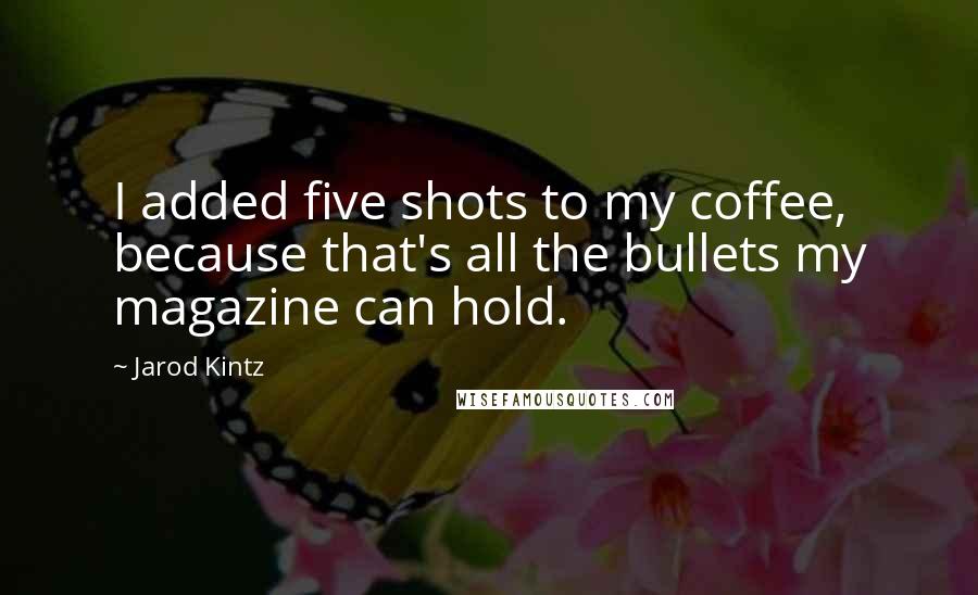 Jarod Kintz Quotes: I added five shots to my coffee, because that's all the bullets my magazine can hold.