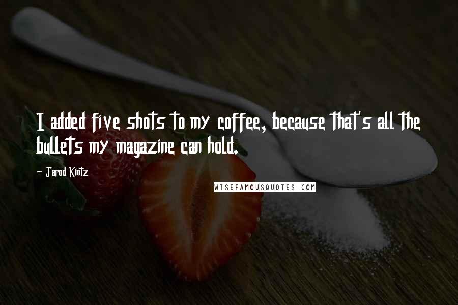 Jarod Kintz Quotes: I added five shots to my coffee, because that's all the bullets my magazine can hold.