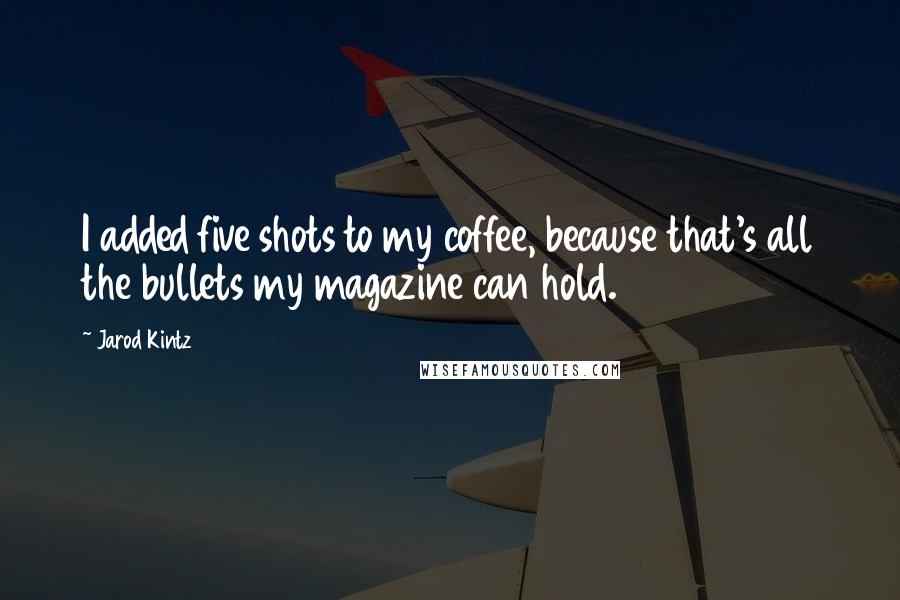 Jarod Kintz Quotes: I added five shots to my coffee, because that's all the bullets my magazine can hold.