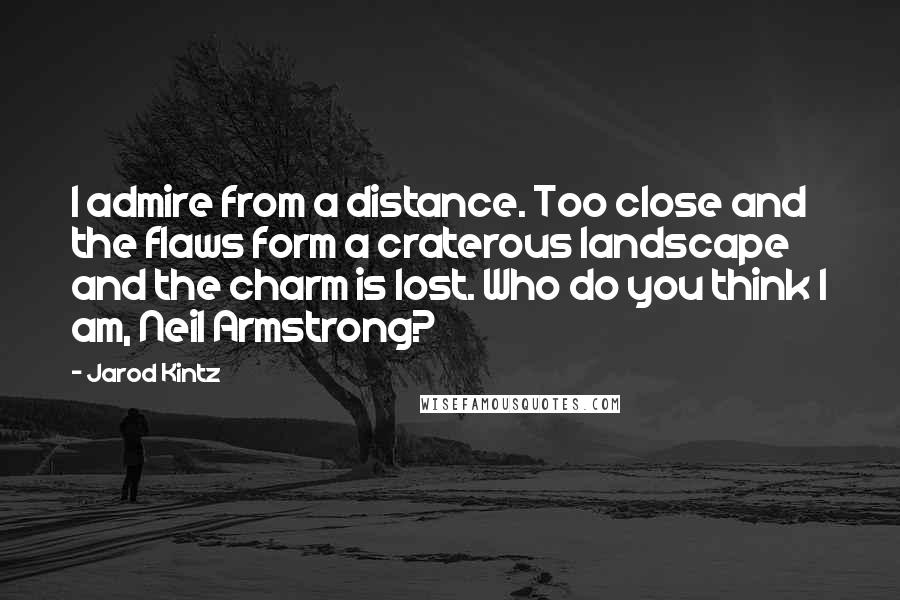 Jarod Kintz Quotes: I admire from a distance. Too close and the flaws form a craterous landscape and the charm is lost. Who do you think I am, Neil Armstrong?