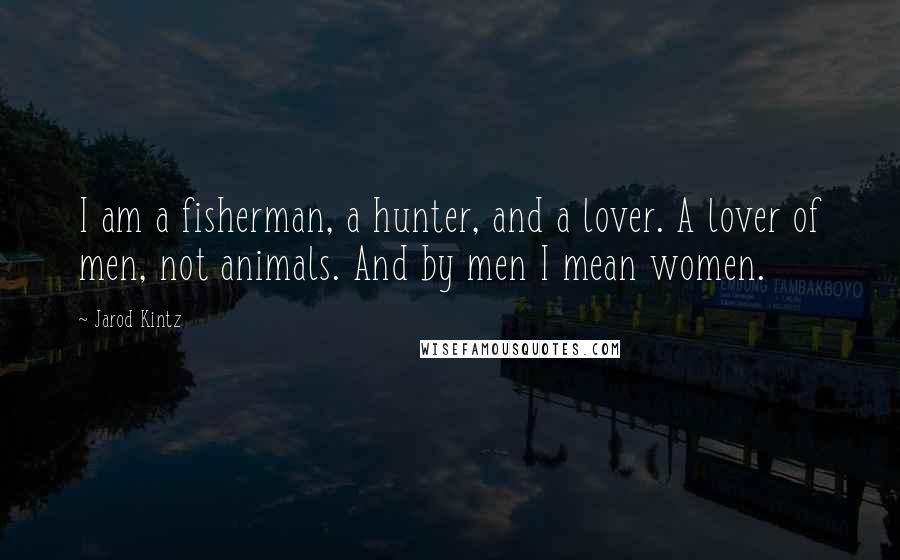 Jarod Kintz Quotes: I am a fisherman, a hunter, and a lover. A lover of men, not animals. And by men I mean women.