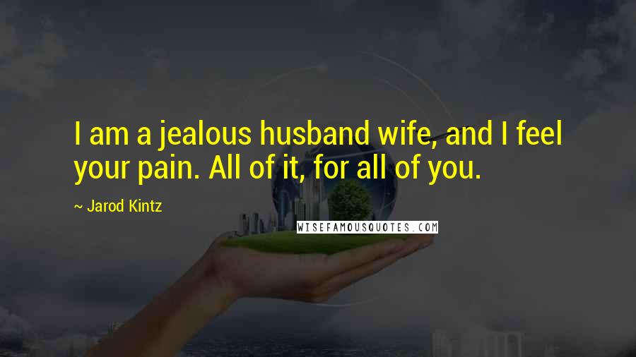 Jarod Kintz Quotes: I am a jealous husband wife, and I feel your pain. All of it, for all of you.