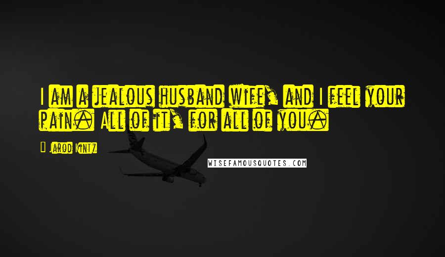 Jarod Kintz Quotes: I am a jealous husband wife, and I feel your pain. All of it, for all of you.