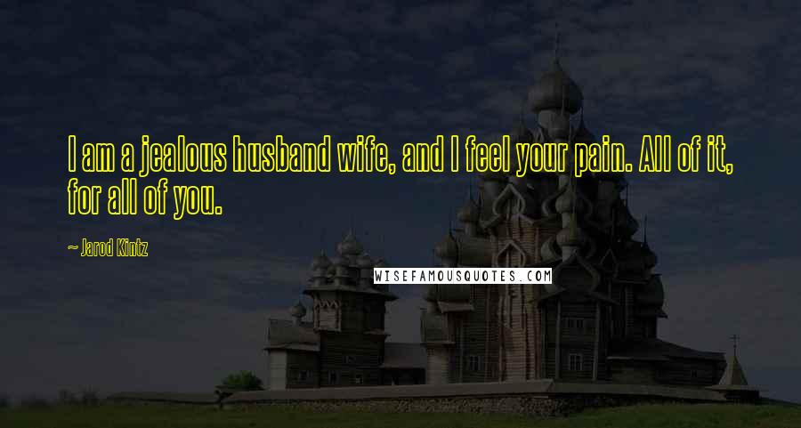 Jarod Kintz Quotes: I am a jealous husband wife, and I feel your pain. All of it, for all of you.