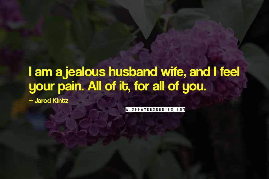 Jarod Kintz Quotes: I am a jealous husband wife, and I feel your pain. All of it, for all of you.