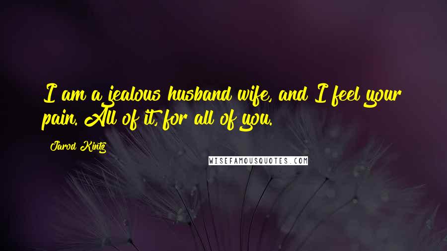 Jarod Kintz Quotes: I am a jealous husband wife, and I feel your pain. All of it, for all of you.