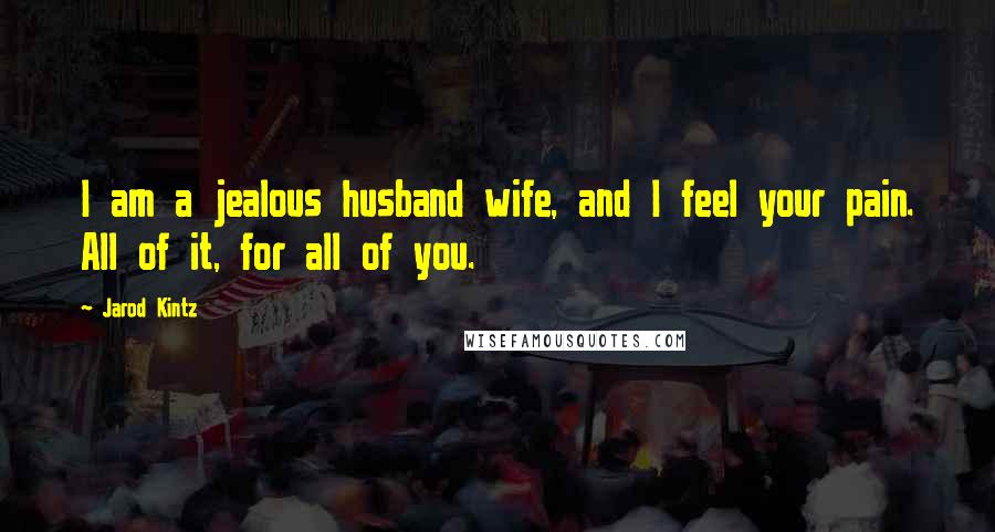 Jarod Kintz Quotes: I am a jealous husband wife, and I feel your pain. All of it, for all of you.