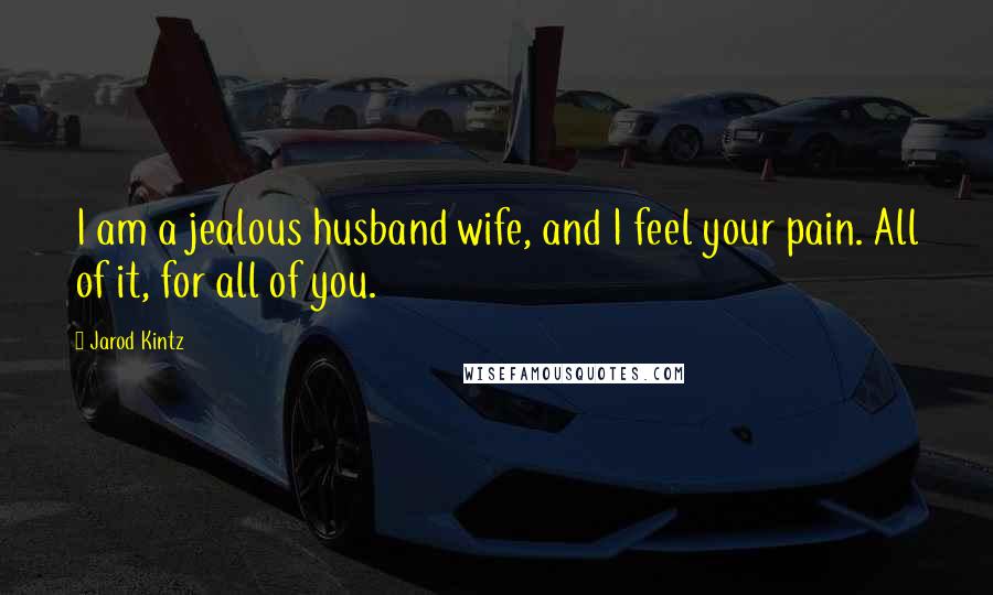 Jarod Kintz Quotes: I am a jealous husband wife, and I feel your pain. All of it, for all of you.