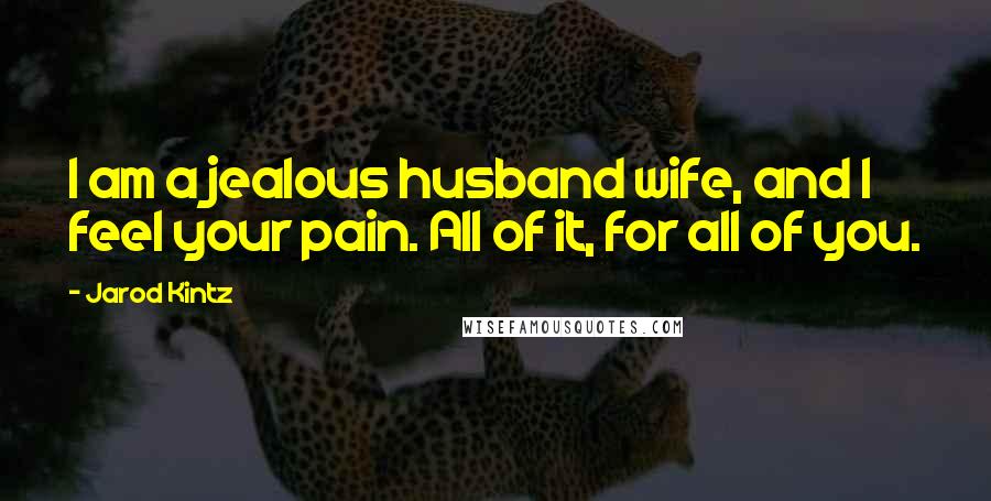 Jarod Kintz Quotes: I am a jealous husband wife, and I feel your pain. All of it, for all of you.