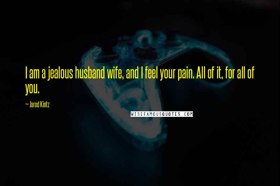 Jarod Kintz Quotes: I am a jealous husband wife, and I feel your pain. All of it, for all of you.