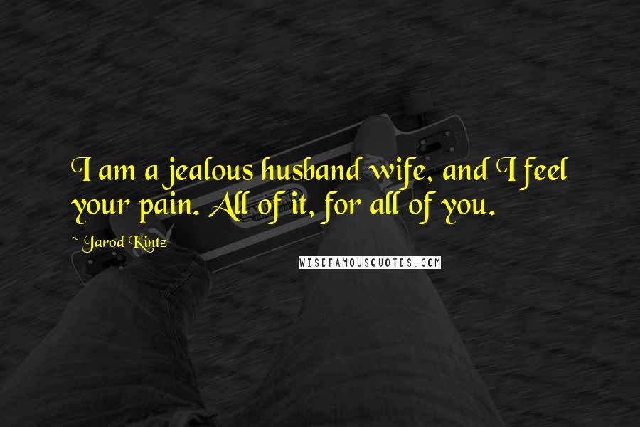 Jarod Kintz Quotes: I am a jealous husband wife, and I feel your pain. All of it, for all of you.