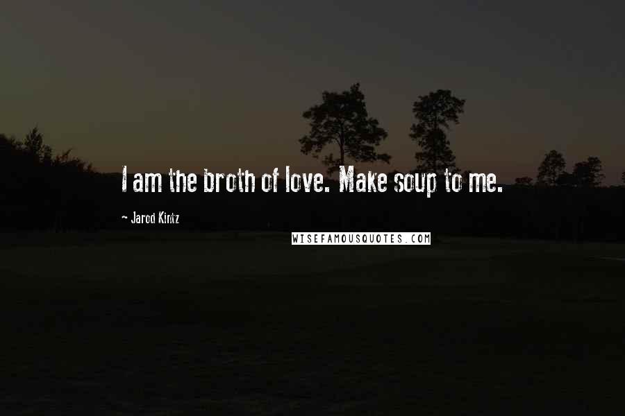 Jarod Kintz Quotes: I am the broth of love. Make soup to me.