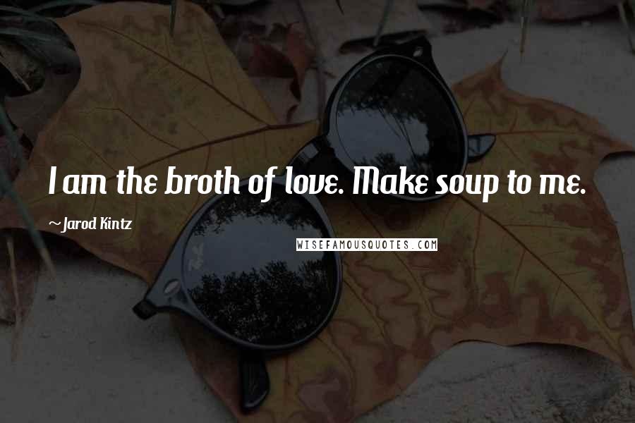 Jarod Kintz Quotes: I am the broth of love. Make soup to me.