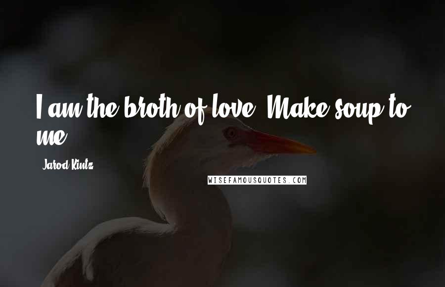 Jarod Kintz Quotes: I am the broth of love. Make soup to me.