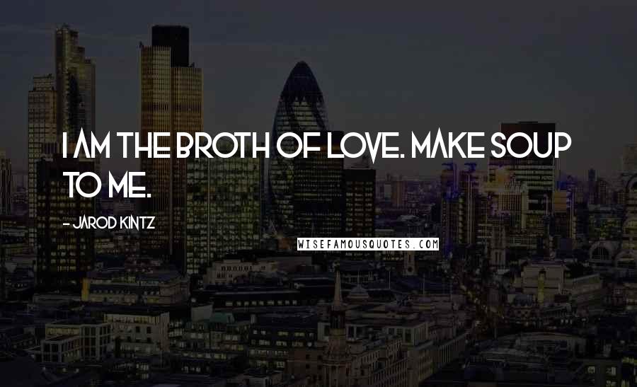 Jarod Kintz Quotes: I am the broth of love. Make soup to me.