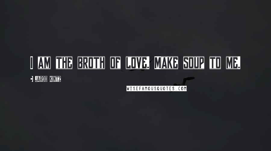 Jarod Kintz Quotes: I am the broth of love. Make soup to me.