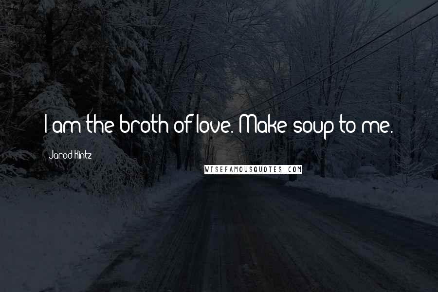 Jarod Kintz Quotes: I am the broth of love. Make soup to me.