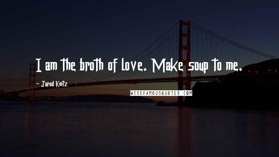 Jarod Kintz Quotes: I am the broth of love. Make soup to me.