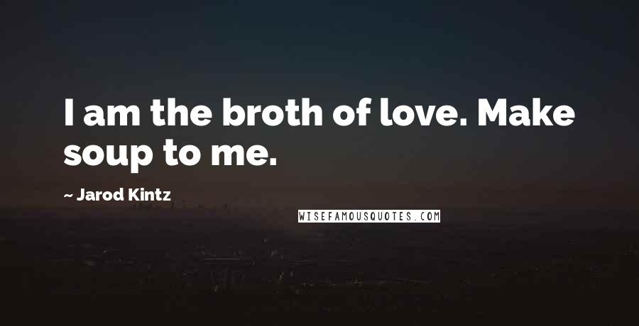 Jarod Kintz Quotes: I am the broth of love. Make soup to me.