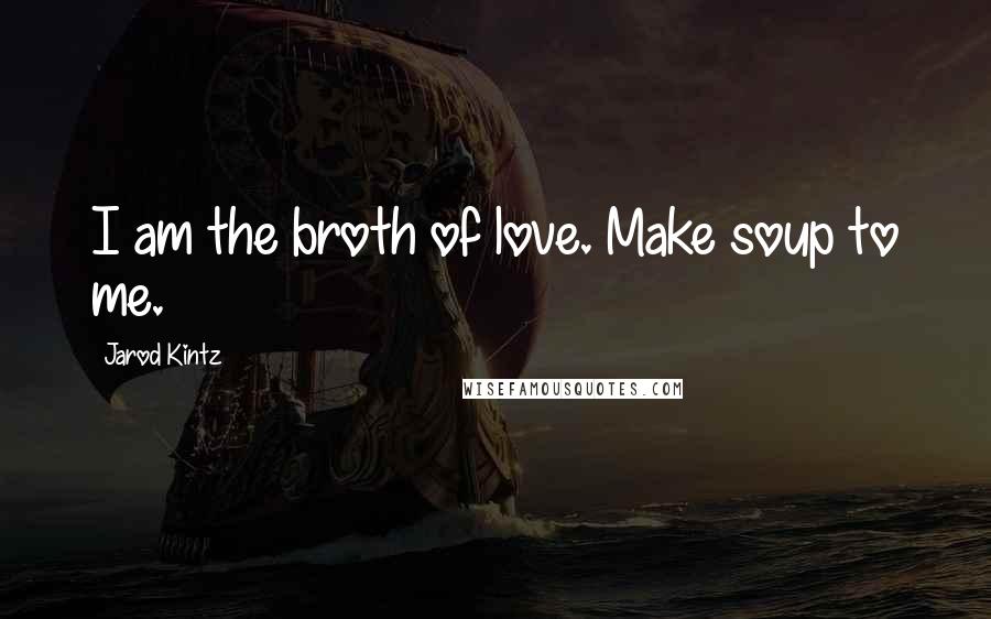 Jarod Kintz Quotes: I am the broth of love. Make soup to me.