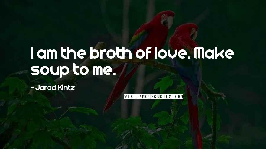 Jarod Kintz Quotes: I am the broth of love. Make soup to me.