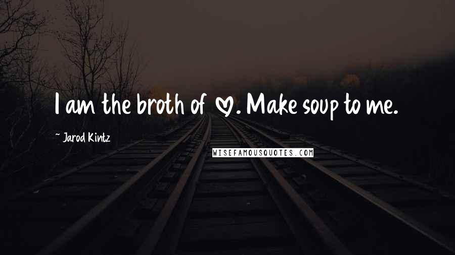 Jarod Kintz Quotes: I am the broth of love. Make soup to me.