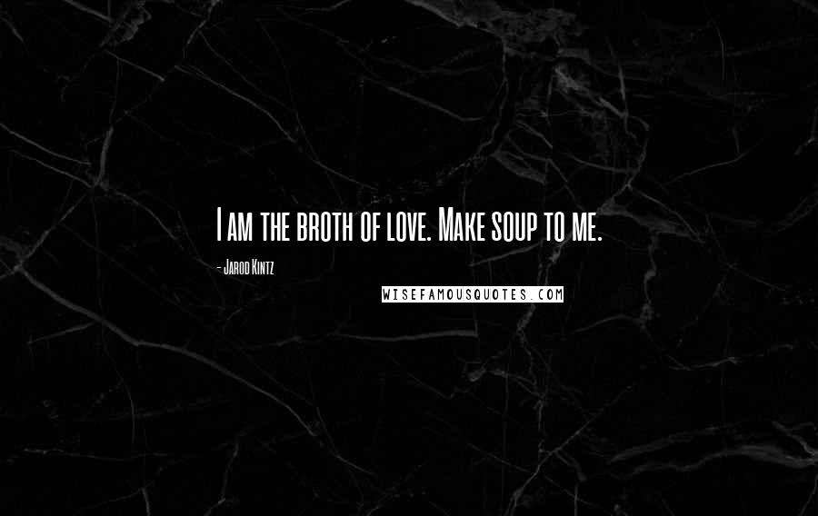 Jarod Kintz Quotes: I am the broth of love. Make soup to me.