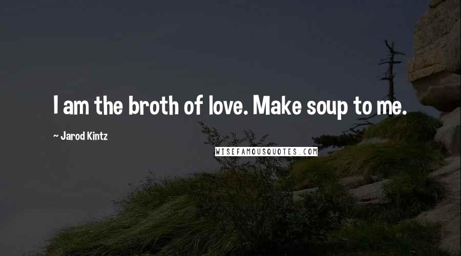 Jarod Kintz Quotes: I am the broth of love. Make soup to me.