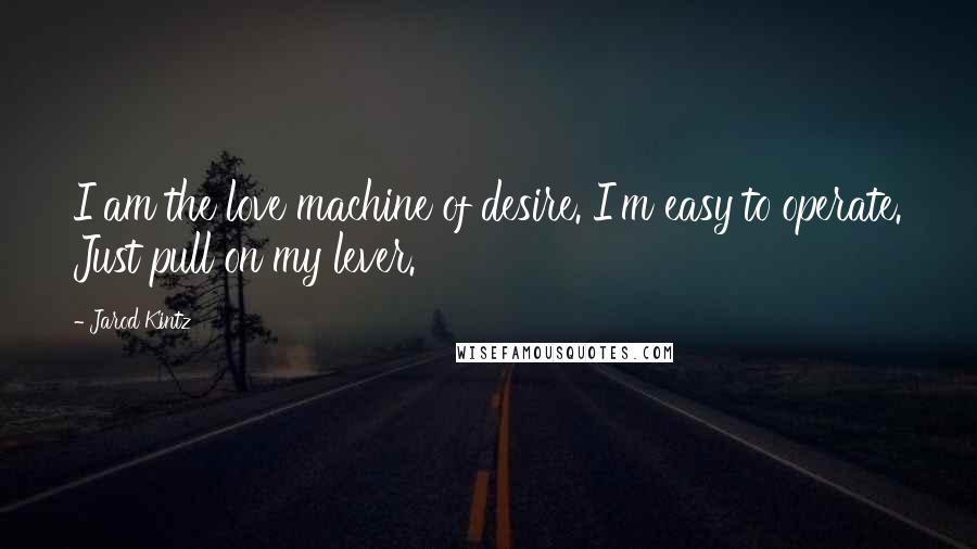 Jarod Kintz Quotes: I am the love machine of desire. I'm easy to operate. Just pull on my lever.