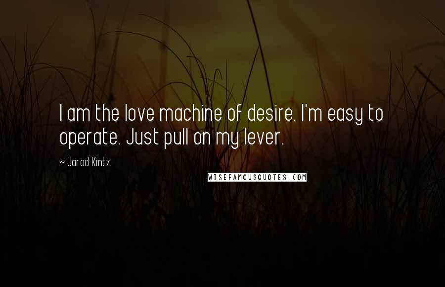 Jarod Kintz Quotes: I am the love machine of desire. I'm easy to operate. Just pull on my lever.