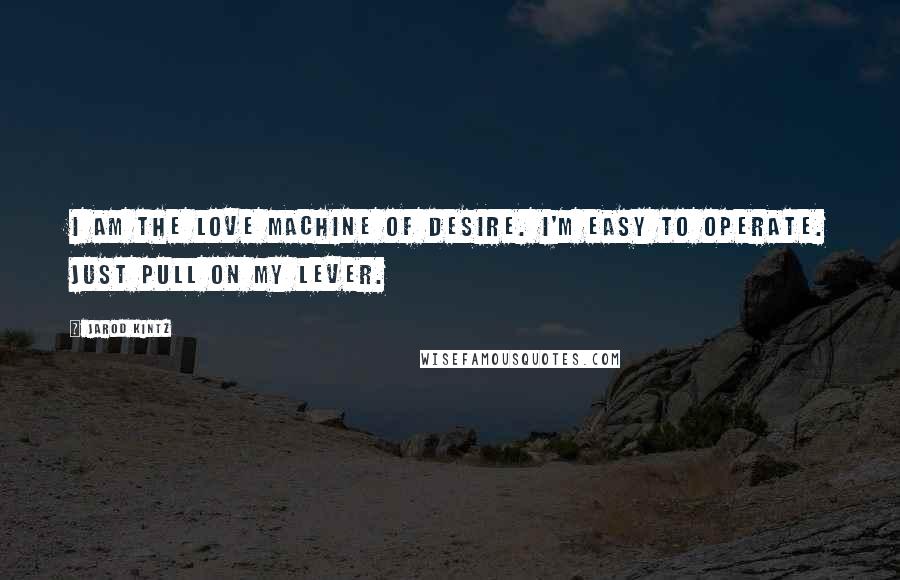 Jarod Kintz Quotes: I am the love machine of desire. I'm easy to operate. Just pull on my lever.