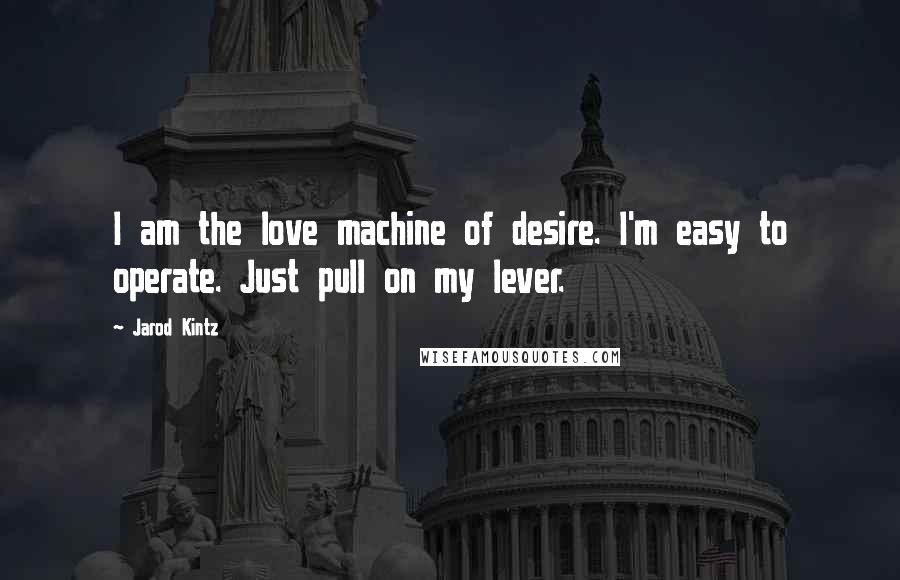 Jarod Kintz Quotes: I am the love machine of desire. I'm easy to operate. Just pull on my lever.