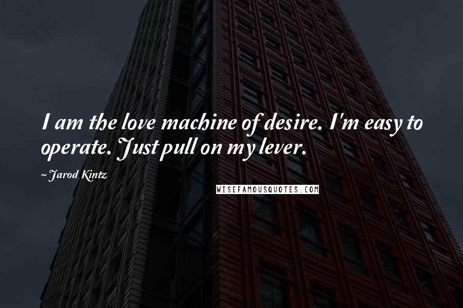 Jarod Kintz Quotes: I am the love machine of desire. I'm easy to operate. Just pull on my lever.